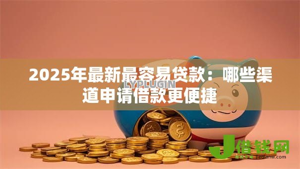 2025年最新最容易贷款:哪些渠道申请借款更便捷 2025年最新最容易贷款:哪些渠道申请借款更便捷