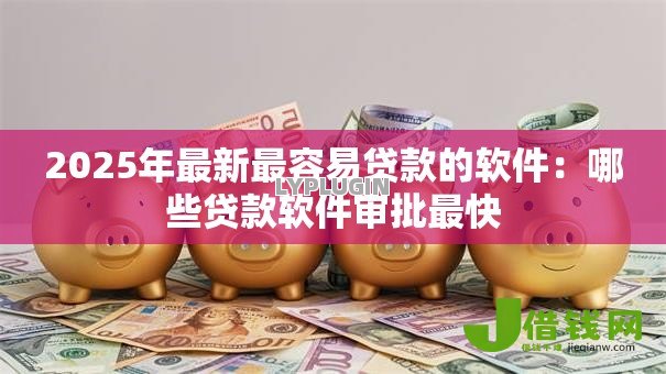 2025年最新最容易贷款的软件:哪些贷款软件审批最快 2025年最新最容易贷款的软件:哪些贷款软件审批最快