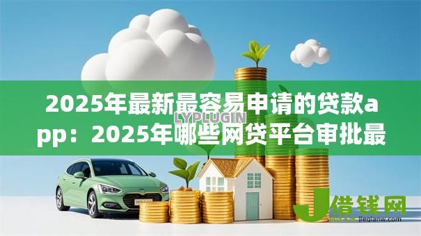 2025年最新最容易申请的贷款app:2025年哪些网贷平台审批最宽松 2025年最新最容易申请的贷款app:2025年哪些网贷平台审批最宽松