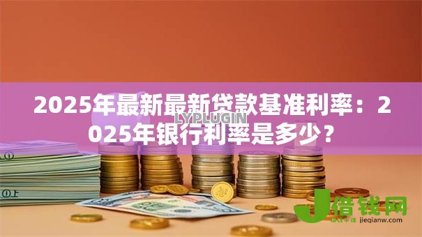 2025年最新最新贷款基准利率：2025年银行利率是多少？