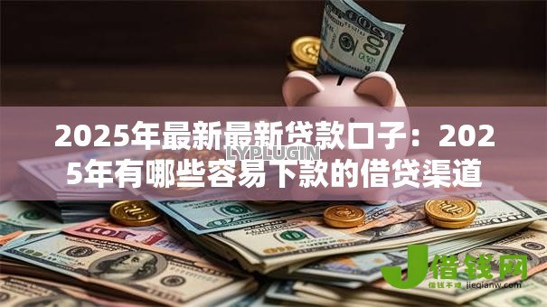 2025年最新最新贷款口子:2025年有哪些容易下款的借贷渠道 2025年最新最新贷款口子:2025年有哪些容易下款的借贷渠道