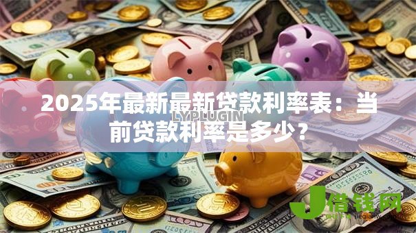 2025年最新最新贷款利率表：当前贷款利率是多少？