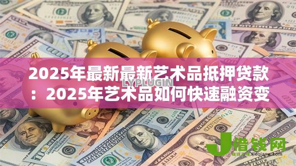 2025年最新最新艺术品抵押贷款：2025年艺术品如何快速融资变现
