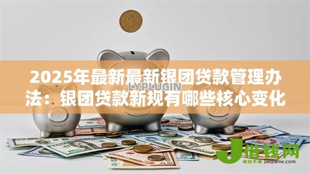 2025年最新最新银团贷款管理办法:银团贷款新规有哪些核心变化 2025年最新最新银团贷款管理办法:银团贷款新规有哪些核心变化
