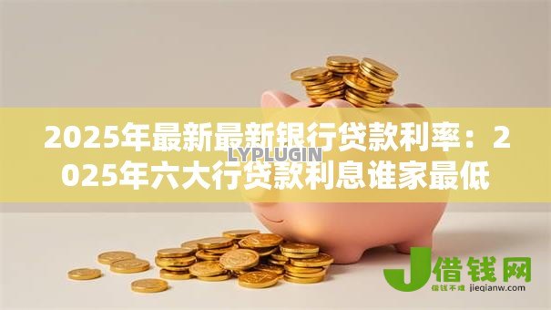 2025年最新最新银行贷款利率:2025年六大行贷款利息谁家最低 2025年最新最新银行贷款利率:2025年六大行贷款利息谁家最低