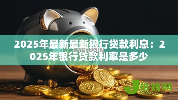 2025年最新最新银行贷款利息:2025年银行贷款利率是多少 2025年最新最新银行贷款利息:2025年银行贷款利率是多少