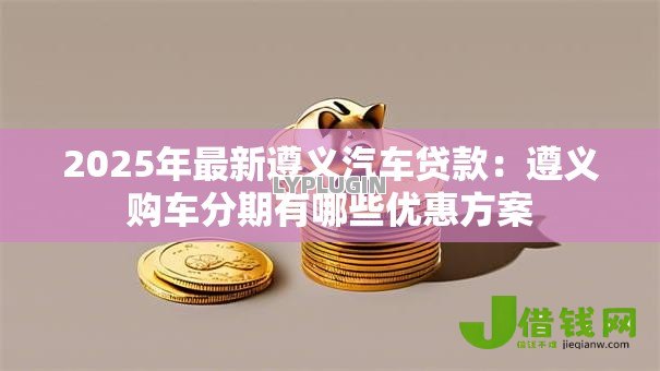 2025年最新遵义汽车贷款：遵义购车分期有哪些优惠方案