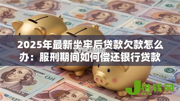 2025年最新坐牢后贷款欠款怎么办：服刑期间如何偿还银行贷款