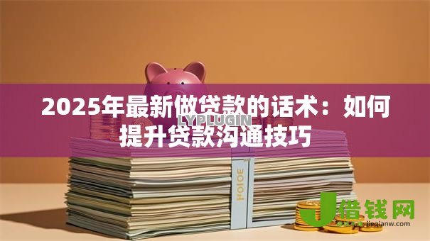 2025年最新做贷款的话术:如何提升贷款沟通技巧 2025年最新做贷款的话术:如何提升贷款沟通技巧