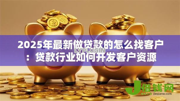 2025年最新做贷款的怎么找客户：贷款行业如何开发客户资源