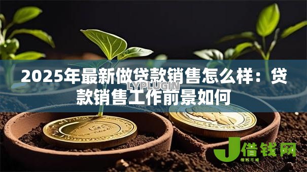 2025年最新做贷款销售怎么样:贷款销售工作前景如何 2025年最新做贷款销售怎么样:贷款销售工作前景如何
