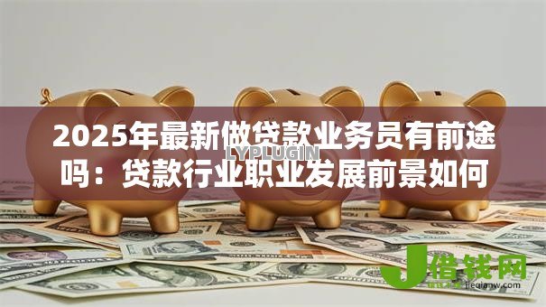 2025年最新做贷款业务员有前途吗:贷款行业职业发展前景如何 2025年最新做贷款业务员有前途吗:贷款行业职业发展前景如何