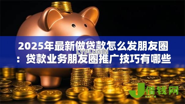 2025年最新做贷款怎么发朋友圈:贷款业务朋友圈推广技巧有哪些 2025年最新做贷款怎么发朋友圈:贷款业务朋友圈推广技巧有哪些