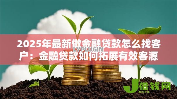 2025年最新做金融贷款怎么找客户:金融贷款如何拓展有效客源 2025年最新做金融贷款怎么找客户:金融贷款如何拓展有效客源