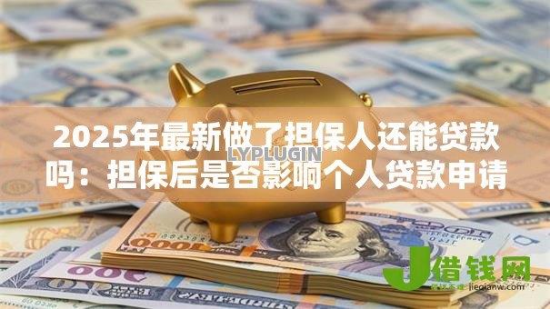 2025年最新做了担保人还能贷款吗:担保后是否影响个人贷款申请 2025年最新做了担保人还能贷款吗:担保后是否影响个人贷款申请