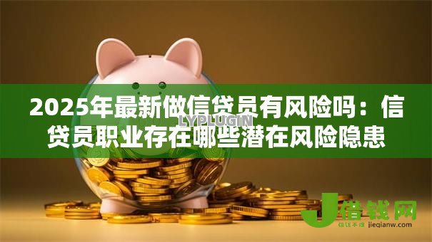 2025年最新做信贷员有风险吗:信贷员职业存在哪些潜在风险隐患 2025年最新做信贷员有风险吗:信贷员职业存在哪些潜在风险隐患