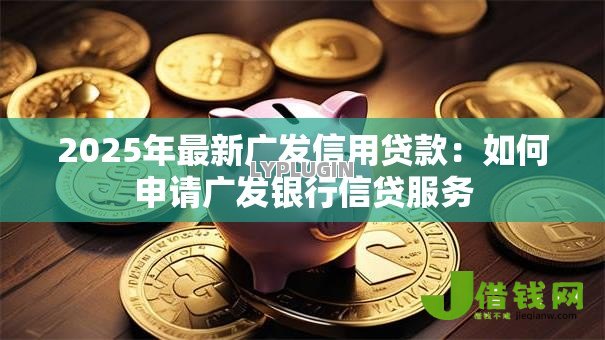 2025年最新广发信用贷款:如何申请广发银行信贷服务 2025年最新广发信用贷款:如何申请广发银行信贷服务