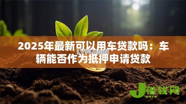 2025年最新可以用车贷款吗:车辆能否作为抵押申请贷款 2025年最新可以用车贷款吗:车辆能否作为抵押申请贷款