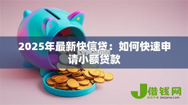 2025年最新快信贷:如何快速申请小额贷款 2025年最新快信贷:如何快速申请小额贷款