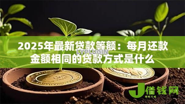 2025年最新贷款等额:每月还款金额相同的贷款方式是什么 2025年最新贷款等额:每月还款金额相同的贷款方式是什么
