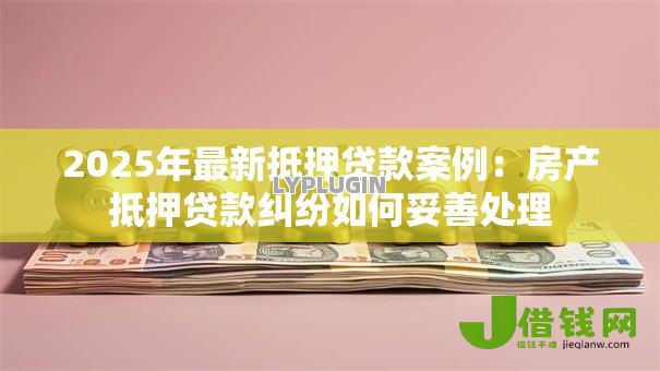 2025年最新抵押贷款案例:房产抵押贷款纠纷如何妥善处理 2025年最新抵押贷款案例:房产抵押贷款纠纷如何妥善处理