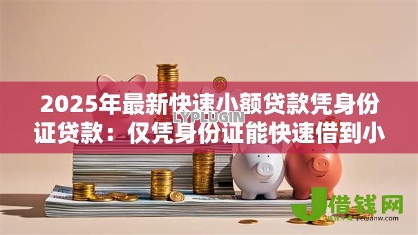 2025年最新快速小额贷款凭身份证贷款:仅凭身份证能快速借到小额贷款吗 2025年最新快速小额贷款凭身份证贷款:仅凭身份证能快速借到小额贷款吗