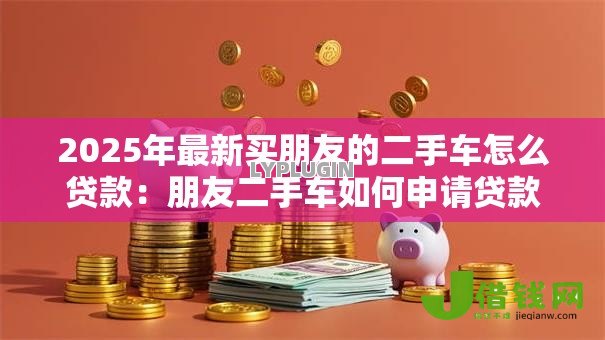 2025年最新买朋友的二手车怎么贷款:朋友二手车如何申请贷款 2025年最新买朋友的二手车怎么贷款:朋友二手车如何申请贷款