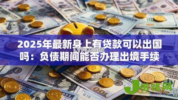 2025年最新身上有贷款可以出国吗:负债期间能否办理出境手续 2025年最新身上有贷款可以出国吗:负债期间能否办理出境手续
