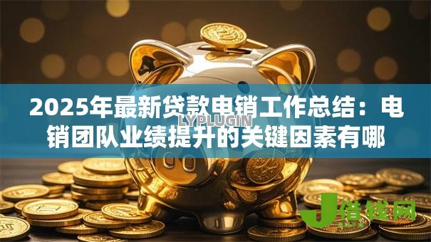 2025年最新贷款电销工作总结:电销团队业绩提升的关键因素有哪些 2025年最新贷款电销工作总结:电销团队业绩提升的关键因素有哪些