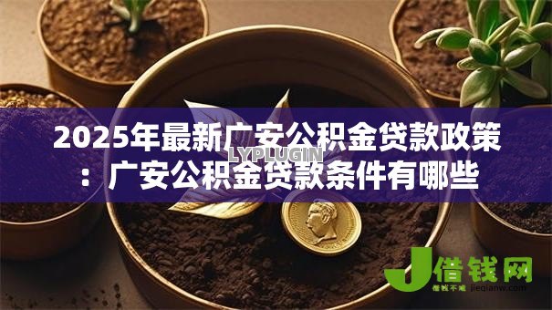 2025年最新广安公积金贷款政策:广安公积金贷款条件有哪些 2025年最新广安公积金贷款政策:广安公积金贷款条件有哪些