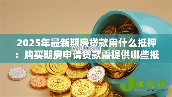 2025年最新期房贷款用什么抵押：购买期房申请贷款需提供哪些抵押物