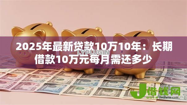 2025年最新贷款10万10年：长期借款10万元每月需还多少