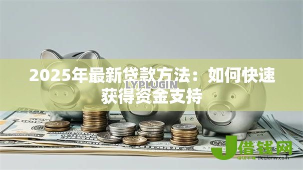 2025年最新贷款方法:如何快速获得资金支持 2025年最新贷款方法:如何快速获得资金支持