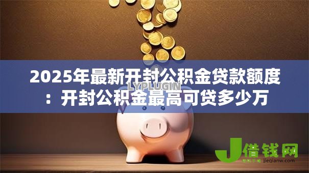 2025年最新开封公积金贷款额度:开封公积金最高可贷多少万 2025年最新开封公积金贷款额度:开封公积金最高可贷多少万