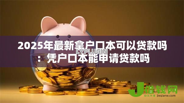2025年最新拿户口本可以贷款吗:凭户口本能申请贷款吗 2025年最新拿户口本可以贷款吗:凭户口本能申请贷款吗