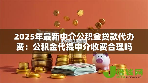 2025年最新中介公积金贷款代办费:公积金代提中介收费合理吗 2025年最新中介公积金贷款代办费:公积金代提中介收费合理吗