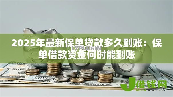 2025年最新保单贷款多久到账:保单借款资金何时能到账 2025年最新保单贷款多久到账:保单借款资金何时能到账