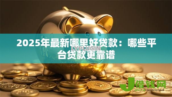 2025年最新哪里好贷款：哪些平台贷款更靠谱