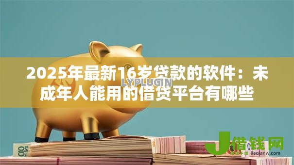 2025年最新16岁贷款的软件:未成年人能用的借贷平台有哪些 2025年最新16岁贷款的软件:未成年人能用的借贷平台有哪些