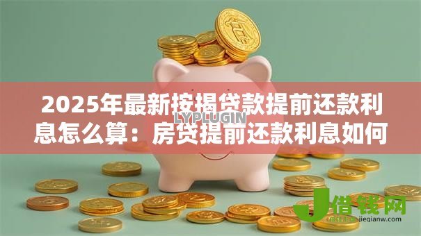 2025年最新按揭贷款提前还款利息怎么算：房贷提前还款利息如何计算
