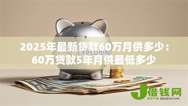 2025年最新贷款60万月供多少:60万贷款5年月供最低多少 2025年最新贷款60万月供多少:60万贷款5年月供最低多少