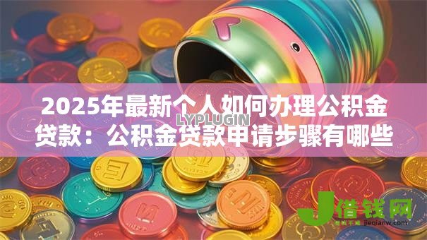 2025年最新个人如何办理公积金贷款:公积金贷款申请步骤有哪些 2025年最新个人如何办理公积金贷款:公积金贷款申请步骤有哪些