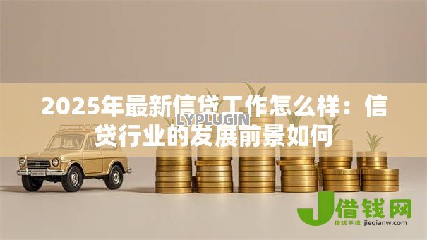 2025年最新信贷工作怎么样:信贷行业的发展前景如何 2025年最新信贷工作怎么样:信贷行业的发展前景如何