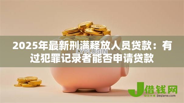 2025年最新刑满释放人员贷款：有过犯罪记录者能否申请贷款