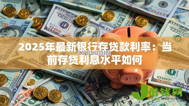 2025年最新银行存贷款利率:当前存贷利息水平如何 2025年最新银行存贷款利率:当前存贷利息水平如何