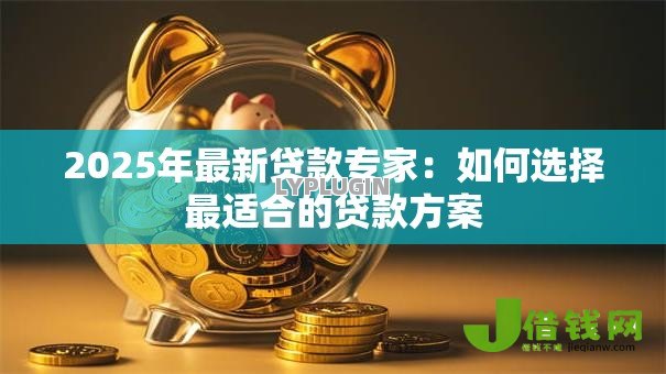 2025年最新贷款专家:如何选择最适合的贷款方案 2025年最新贷款专家:如何选择最适合的贷款方案