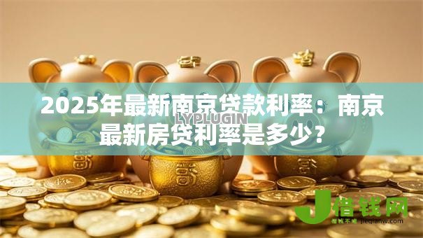 2025年最新南京贷款利率:南京最新房贷利率是多少? 2025年最新南京贷款利率:南京最新房贷利率是多少?