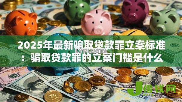 2025年最新骗取贷款罪立案标准:骗取贷款罪的立案门槛是什么 2025年最新骗取贷款罪立案标准:骗取贷款罪的立案门槛是什么
