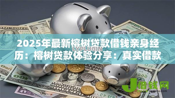 2025年最新榕树贷款借钱亲身经历：榕树贷款体验分享：真实借款感受如何