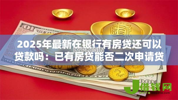 2025年最新在银行有房贷还可以贷款吗:已有房贷能否二次申请贷款 2025年最新在银行有房贷还可以贷款吗:已有房贷能否二次申请贷款